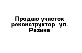 Продаю участок реконструктор  ул. Разина 